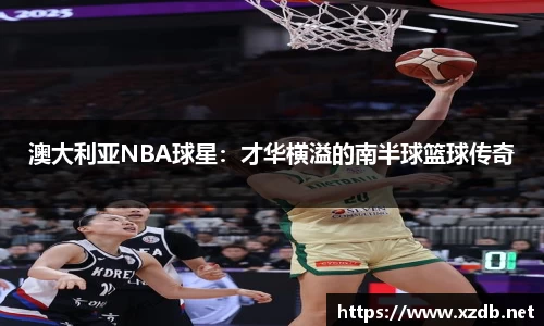 澳大利亚NBA球星：才华横溢的南半球篮球传奇