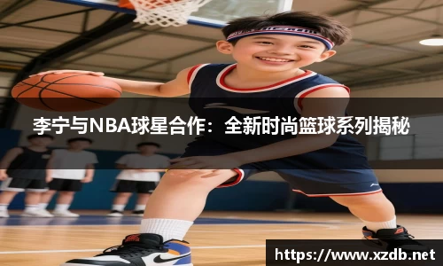 李宁与NBA球星合作：全新时尚篮球系列揭秘